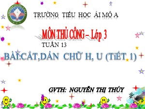 Bài giảng Thủ công Lớp 3 - Tuần 13: Cắt, dán chữ H, U (Tiết 1) - Năm học 2017-2018 - Nguyễn Thị Thúy