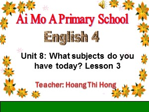 Bài giảng Tiếng anh Lớp 4 - Unit 8: What subjects do you have today? - Năm học 2017-2018 - Hoàng Thị Hồng