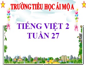 Bài giảng Tiếng việt Lớp 2 - Tuần 27: Ôn tập học kì II (Tiết 1, 2) - Năm học 2018-2019 - Trường Tiểu học Ái Mộ A