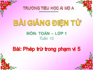 Bài giảng Toán Lớp 1 - Tuần 10: Phép trừ trong phạm vi 5 - Năm học 2018-2019 - Trường Tiểu học Ái Mộ A