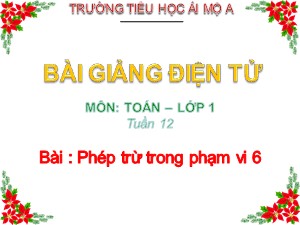 Bài giảng Toán Lớp 1 - Tuần 12: Phép trừ trong phạm vi 6 - Năm học 2018-2019 - Trường Tiểu học Ái Mộ A