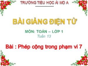 Bài giảng Toán Lớp 1 - Tuần 13: Phép cộng trong phạm vi 7 - Năm học 2018-2019 - Trường Tiểu học Ái Mộ A