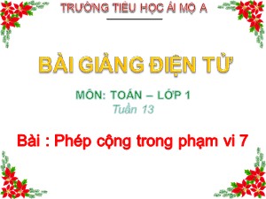 Bài giảng Toán Lớp 1 - Tuần 13: Phép cộng trong phạm vi 7 - Năm học 2017-2018 - Trường Tiểu học Ái Mộ A