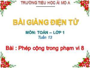 Bài giảng Toán Lớp 1 - Tuần 13: Phép cộng trong phạm vi 8 - Năm học 2017-2018 - Trường Tiểu học Ái Mộ A