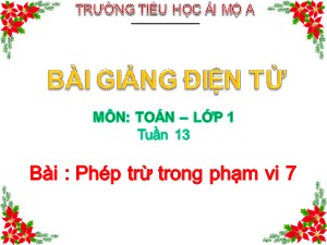 Bài giảng Toán Lớp 1 - Tuần 13: Phép trừ trong phạm vi 7 - Năm học 2017-2018 - Trường Tiểu học Ái Mộ A