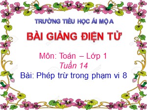 Bài giảng Toán Lớp 1 - Tuần 14: Phép trừ trong phạm vi 8 - Năm học 2018-2019 - Trường Tiểu học Ái Mộ A