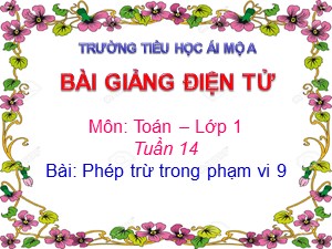 Bài giảng Toán Lớp 1 - Tuần 14: Phép trừ trong phạm vi 9 - Năm học 2018-2019 - Trường Tiểu học Ái Mộ A