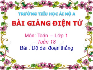 Bài giảng Toán Lớp 1 - Tuần 18: Độ dài đoạn thẳng - Năm học 2018-2019 - Trường Tiểu học Ái Mộ A
