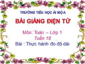 Bài giảng Toán Lớp 1 - Tuần 18: Thực hành đo độ dài - Năm học 2017-2018 - Trường Tiểu học Ái Mộ A