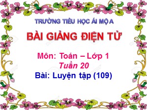 Bài giảng Toán Lớp 1 - Tuần 20: Luyện tập trang 109 - Năm học 2017-2018 - Trường Tiểu học Ái Mộ A