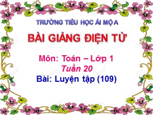 Bài giảng Toán Lớp 1 - Tuần 20: Luyện tập trang 109 - Năm học 2018-2019 - Trường Tiểu học Ái Mộ A