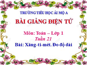 Bài giảng Toán Lớp 1 - Tuần 21: Xăng-ti-mét. Đo độ dài - Năm học 2017-2018 - Trường Tiểu học Ái Mộ A