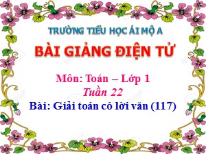 Bài giảng Toán Lớp 1 - Tuần 22: Giải toán có lời văn - Năm học 2017-2018 - Trường Tiểu học Ái Mộ A