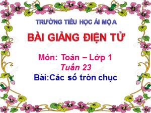 Bài giảng Toán Lớp 1 - Tuần 23: Các số tròn chục - Năm học 2019-2020 - Trường Tiểu học Ái Mộ A