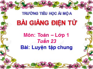 Bài giảng Toán Lớp 1 - Tuần 23: Luyện tập chung 124 - Năm học 2018-2019 - Trường Tiểu học Ái Mộ A