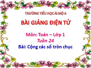 Bài giảng Toán Lớp 1 - Tuần 25: Cộng các số tròn chục - Năm học 2018-2019 - Trường Tiểu học Ái Mộ A