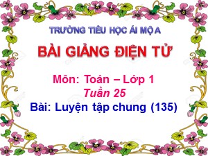 Bài giảng Toán Lớp 1 - Tuần 25: Luyện tập chung trang 135 - Năm học 2017-2018 - Trường Tiểu học Ái Mộ A
