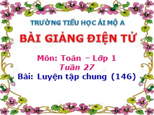 Bài giảng Toán Lớp 1 - Tuần 27: Luyện tập chung trang 146 - Năm học 2017-2018 - Trường Tiểu học Ái Mộ A