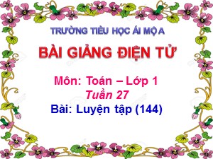 Bài giảng Toán Lớp 1 - Tuần 27: Luyện tập trang 144 - Năm học 2017-2018 - Trường Tiểu học Ái Mộ A