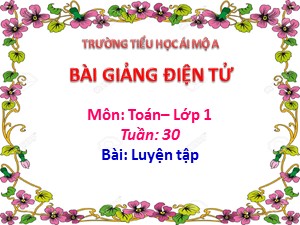 Bài giảng Toán Lớp 1 - Tuần 30: Luyện tập trang 160 - Năm học 2018-2019 - Trường Tiểu học Ái Mộ A