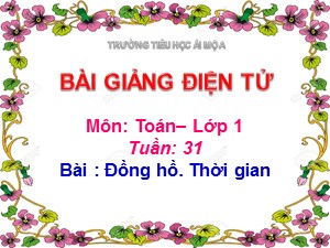 Bài giảng Toán Lớp 1 - Tuần 31: Đồng hồ. Thời gian - Năm học 2018-2019 - Trường Tiểu học Ái Mộ A