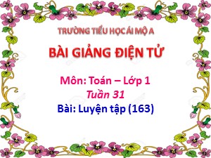 Bài giảng Toán Lớp 1 - Tuần 31: Luyện tập trang 163 - Năm học 2018-2019 - Trường Tiểu học Ái Mộ A
