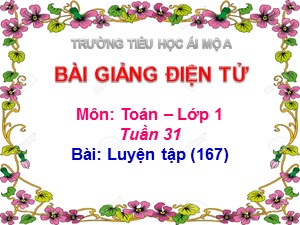 Bài giảng Toán Lớp 1 - Tuần 31: Luyện tập trang 167 - Năm học 2018-2019 - Trường Tiểu học Ái Mộ A