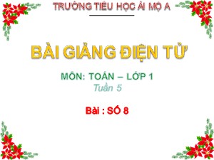 Bài giảng Toán Lớp 1 - Tuần 5: Số 8 - Năm học 2017-2018 - Trường Tiểu học Ái Mộ A