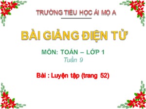 Bài giảng Toán Lớp 1 - Tuần 9: Luyện tập trang 52 - Năm học 2018-2019 - Trường Tiểu học Ái Mộ A