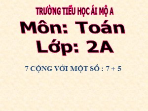 Bài giảng Toán Lớp 2 - Bài 25: 7 cộng với một số 7 + 5 - Trường Tiểu học Ái Mộ A