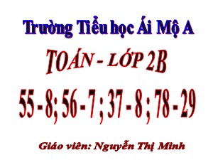 Bài giảng Toán Lớp 2 - Bài 64: 55 - 8; 56 - 7 ; 37 - 8 ; 78 - 29 - Năm học 2017-2018 - Nguyễn Thị Minh
