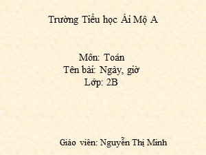 Bài giảng Toán Lớp 2 - Bài 74: Ngày, giờ - Năm học 2017-2018 - Nguyễn Thị Minh