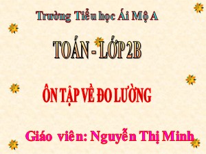Bài giảng Toán Lớp 2 - Bài 83: Ôn tập về đo lường - Năm học 2017-2018 - Nguyễn Thị Minh
