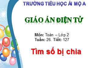 Bài giảng Toán Lớp 2 - Tiết 127: Tìm số bị chia - Trường Tiểu học Ái Mộ A