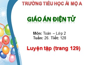 Bài giảng Toán Lớp 2 - Tiết 128: Luyện tập trang 129 - Trường Tiểu học Ái Mộ A
