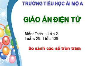 Bài giảng Toán Lớp 2 - Tiết 138: So sánh các số tròn trăm - Trường Tiểu học Ái Mộ A