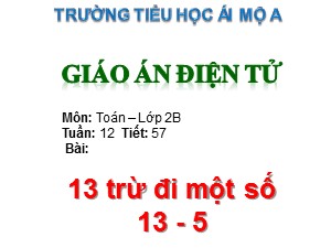 Bài giảng Toán Lớp 2 - Tiết 57: 13 trừ đi một số 13-5 - Năm học 2017-2018 - Trường Tiểu học Ái Mộ A