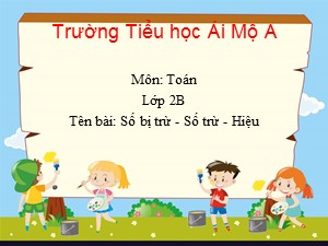 Bài giảng Toán Lớp 2 - Tuần 1: Số bị trừ, số trừ, hiệu - Năm học 2020-2021 - Trường Tiểu học Ái Mộ A