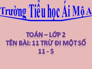 Bài giảng Toán Lớp 2 - Tuần 10: 11 trừ đi một số 11-5 - Năm học 2018-2019 - Trường Tiểu học Ái Mộ A