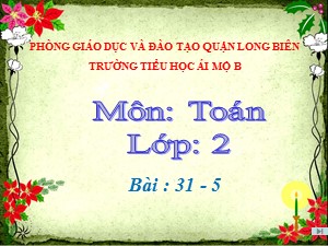 Bài giảng Toán Lớp 2 - Tuần 10: 31-5 - Năm học 2020-2021 - Trường Tiểu học Ái Mộ B