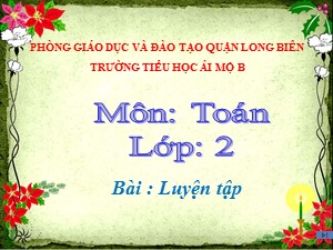 Bài giảng Toán Lớp 2 - Tuần 10: Luyện tập - Năm học 2020-2021 - Trường Tiểu học Ái Mộ B