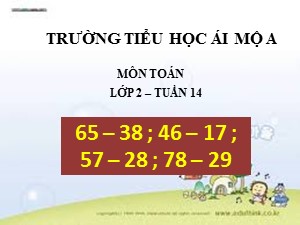 Bài giảng Toán Lớp 2 - Tuần 14: 65-38 ; 46-17 ; 57-28 ; 78-29 - Năm học 2018-2019 - Trường Tiểu học Ái Mộ A