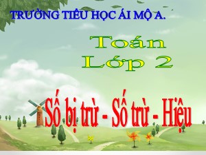 Bài giảng Toán Lớp 2 - Tuần 2: Số bị trừ, số trừ, hiệu - Trường Tiểu học Ái Mộ A