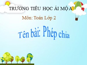 Bài giảng Toán Lớp 2 - Tuần 22: Phép chia - Năm học 2018-2019 - Trường Tiểu học Ái Mộ A