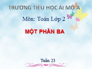 Bài giảng Toán Lớp 2 - Tuần 23: Một phần ba - Năm học 2018-2019 - Trường Tiểu học Ái Mộ A