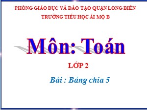 Bài giảng Toán Lớp 2 - Tuần 24: Bảng chia 5 - Năm học 2020-2021 - Trường Tiểu học Ái Mộ B
