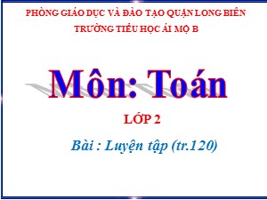 Bài giảng Toán Lớp 2 - Tuần 24: Luyện tập trang 120 - Năm học 2020-2021 - Trường Tiểu học Ái Mộ B