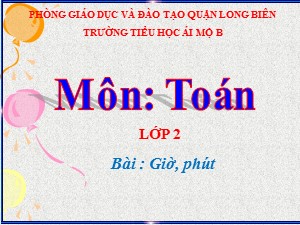 Bài giảng Toán Lớp 2 - Tuần 25: Giờ, phút - Năm học 2020-2021 - Trường Tiểu học Ái Mộ B
