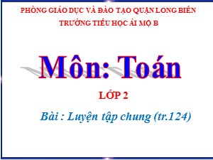 Bài giảng Toán Lớp 2 - Tuần 25: Luyện tập trang chung 124 - Năm học 2020-2021 - Trường Tiểu học Ái Mộ B