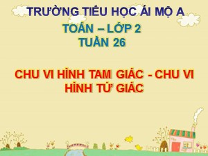 Bài giảng Toán Lớp 2 - Tuần 26: Chu vi hình tam giác. Chu vi hình tứ giác - Năm học 2018-2019 - Trường Tiểu học Ái Mộ A